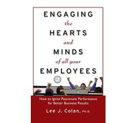 Engaging the Hearts and Minds of All Your Employees: How to Ignite Passionate Performance for Better Business Results