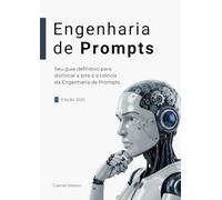 Engenharia de Prompts - Como se Tornar Especialista de Prompts de IA: Técnicas práticas, estruturas de prompt e fluxo de trabalho para extrair resultados confiáveis, criativos e seguros de LLMs