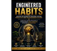 ENGINEERED HABITS : Master the Science of Building Lasting Productivity and Time Management Systems: A Practical Step-by-Step Guide to Understanding Habit Formation, Improving Self-Discipline