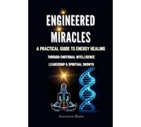 Engineered Miracles: A Practical Guide To Energy Healing Through Emotional Intelligence Leadership & Spiritual Growth
