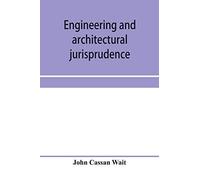 Engineering And Architectural Jurisprudence. A Presentation Of The Law Of Construction For Engineers, Architects, Contractors, Builders, Public Officers, And Attorneys At Law