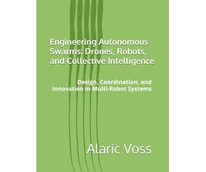 Engineering Autonomous Swarms: Drones, Robots, and Collective Intelligence: Design, Coordination, and Innovation in Multi-Robot Systems
