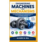 ENGINEERING MACHINES AND MECHANISMS: Understanding Motion, Forces, Mechanical Systems, Power Transmission, Automation, and Industrial Machine Design