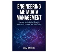 Engineering Metadata Management: Practical Strategies for Metadata Governance, Lineage, and Data Quality