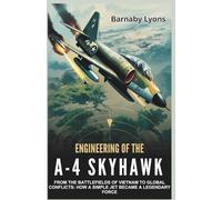 Engineering of the A-4 Skyhawk: From the Battlefields of Vietnam to Global Conflicts: How a Simple Jet Became a Legendary Force