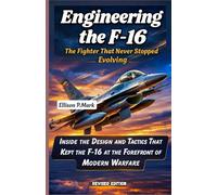 Engineering the F-16: The Fighter That Never Stopped Evolving: Inside the Design and Tactics That Kept the F-16 at the Forefront of Modern Warfare