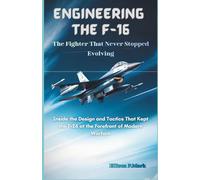 Engineering the F-16: The Fighter That Never Stopped Evolving: Inside the Design and Tactics That Kept the F-16 at the Forefront of Modern Warfare