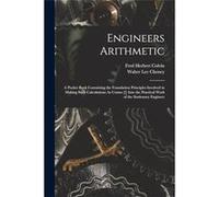 Engineers Arithmetic A Pocket Book Containing the Foundation Principles Involved in Making Such Calculations As Comes Into the Practical Work of the Stati Fred Herbert ColvinFred Herbert Colvin (Auteu