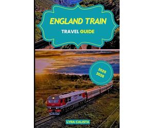 ENGLAND TRAIN TRAVEL GUIDE 2025-2026: Experience Epic Rail Journeys Across England with Scenic Routes, Local Secrets, and Must- Visit Rail Destinations