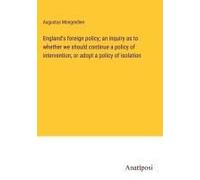 England's Foreign Policy; An Inquiry As To Whether We Should Continue A Policy Of Intervention, Or Adopt A Policy Of Isolation