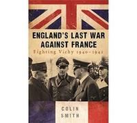 England's Last War Against France: Fighting Vichy, 1940-1942 Smith, Colin (Auteur)