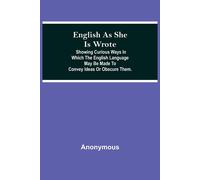 English As She Is Wrote; Showing Curious Ways In Which The English Language May Be Made To Convey Ideas Or Obscure Them.