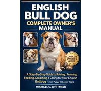 ENGLISH BULL DOG COMPLETE OWNER’S MANUAL: A Step-By-Step Guide to Raising, Training, Feeding, Grooming & Caring for Your English Bull Dog - From Puppy to Senior Years