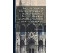 English Country Houses. 45 Views And Plans Of Recently Erected Mansions [&c.] With A Practical Treatise On House-Building