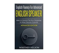 English Fluency For Advanced English Speaker: How To Unlock The Full Potential To Speak English Fluently
