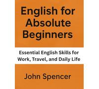 English for Absolute Beginners: Essential English Skills for Work, Travel, and Daily Life