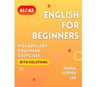 English for Beginners Levels A1 and A2: A Comprehensive Guide to Mastering English for Beginners with Easy-to-Follow Lessons, Engaging Exercises, Detailed Solutions and much more to discover
