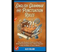 English Grammar and Punctuation Rules: The Lazy Student’s Guide to Help You Write Perfect English Like a Native Speaker in Any Situation in Just 2 Weeks.