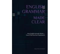 English Grammar Made Clear: How English Actually Works - Even If No One Ever Explained It Properly
