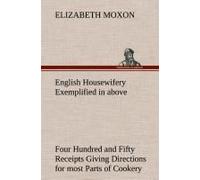 English Housewifery Exemplified In Above Four Hundred And Fifty Receipts Giving Directions For Most Parts Of Cookery