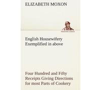 English Housewifery Exemplified In Above Four Hundred And Fifty Receipts Giving Directions For Most Parts Of Cookery