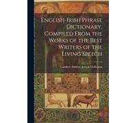English-Irish Phrase Dictionary, Compiled From The Works Of The Best Writers Of The Living Speech