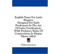 English Notes for Latin Elegiacs: Designed for Early Proficients in the Art of Latin Versification, with Prefatory Rules of Composition in Elegiac Met Oxenham, William (Auteur)