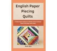 English Paper Piecing Quilts: A Creative Starter Handbook For Stitching Timeless Patchwork Projects Using Simple Fabric Shapes