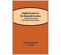 English Seamen In The Sixteenth Century; Lectures Delivered At Oxford Easter Terms 1893-4