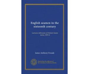 English seamen in the sixteenth century: Lectures delivered at Oxford, Easter terms, 1893-4