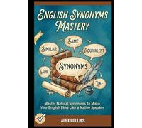 English Synonyms Mastery: Master Natural Synonyms To Make Your English Flow Like A Native Speaker.