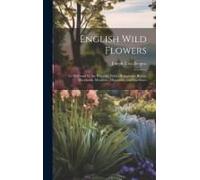 English Wild Flowers: To Be Found By The Wayside, Fields, Hedgerows, Rivers, Moorlands, Meadows, Mountains, And Sea-Shore