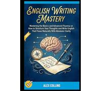 English Writing Mastery: Mastering The Basics And Advanced Fluency On How To Structure Your Thoughts And Write English That Flows Naturally With Absolute Clarity.