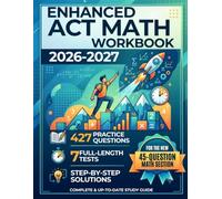 Enhanced ACT Math Workbook 2026-2027: 427 Practice Questions, 7 Full-Length Tests, and Step-by-Step Solutions for the New 45-Question Math Section