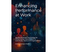 Enhancing Performance at Work: Applied Business Psychology for Performance Improvement In Individuals, Teams and Organisations