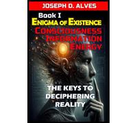 Enigma of Existence: Consciousness, Energy and Information: The Keys to Deciphering Reality