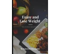 Enjoy And Lose Weight: Delicious Solutions": Welcome To An Exciting Journey Towards Health And Ideal Weight! Transform Your Life By Leaving Stress And Guilt Over Calories In The Past!