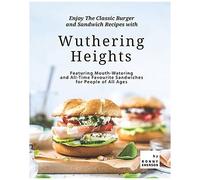 Enjoy The Classic Burger And Sandwich Recipes With Wuthering Heights: Featuring Mouth-Watering And All-Time Favourite Sandwiches For People Of All Ages