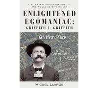 Enlightened Egomaniac: The Life, Times & Crime of Griffith Jenkins Griffith: Los Angeles' First Philanthropist -- and Would-be Wife Killer