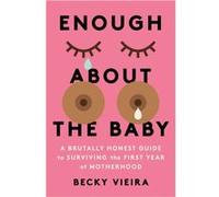 Enough About the Baby: A Brutally Honest Guide to Surviving the First Year of Motherhood