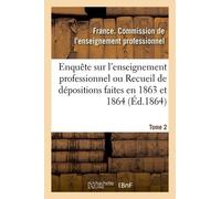 Enquête Sur L'enseignement Professionnel, Dépositions Faites En 1863 Et 1864, Commission Tome 2