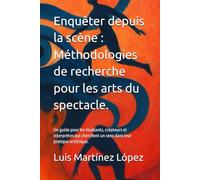 Enquêter depuis la scène : Méthodologies de recherche pour les arts du spectacle.: Un guide pour les étudiants, créateurs et interprètes qui cherchent un sens dans leur pratique artistique.