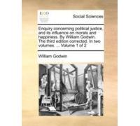 Enquiry Concerning Political Justice, And Its Influence On Morals And Happiness. By William Godwin. The Third Edition Corrected. In Two Volumes. ... Volume 1 Of 2