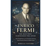 Enrico Fermi: The Man Who Harnessed the Atom: The Untold Story of a Scientist’s Journey from Nuclear Power to Global Legacy