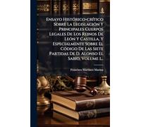 Ensayo HistÃ3rico-crÃ-tico Sobre La LegislaciÃ3n Y Principales Cuerpos Legales De Los Reinos De LeÃ3n Y Castilla, Y Especialmente Sobre El CÃ3digo De ... Partidas De D. Alonso El Sabio, Volume 1...