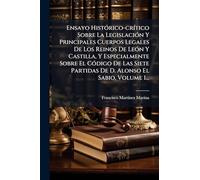 Ensayo HistÃ3rico-crÃ-tico Sobre La LegislaciÃ3n Y Principales Cuerpos Legales De Los Reinos De LeÃ3n Y Castilla, Y Especialmente Sobre El CÃ3digo De ... Partidas De D. Alonso El Sabio, Volume 1...
