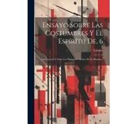 Ensayo Sobre Las Costumbres Y El Espírítu De, 6: Las Naciones Y Sobre Los Principales Hechos De La Historia...