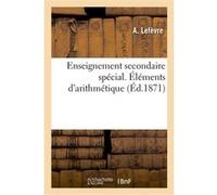 Enseignement secondaire spécial. Éléments d'arithmétique, à l'usage de la première année A. Lefevre (Auteur)