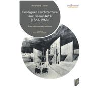 Enseigner L'architecture Aux Beaux-Arts (1863-1968) - Entre Réformes Et Traditions
