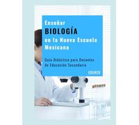 Enseñar BIOLOGÍA en la Nueva Escuela Mexicana: Guía Didáctica para Docentes de Educación Secundaria